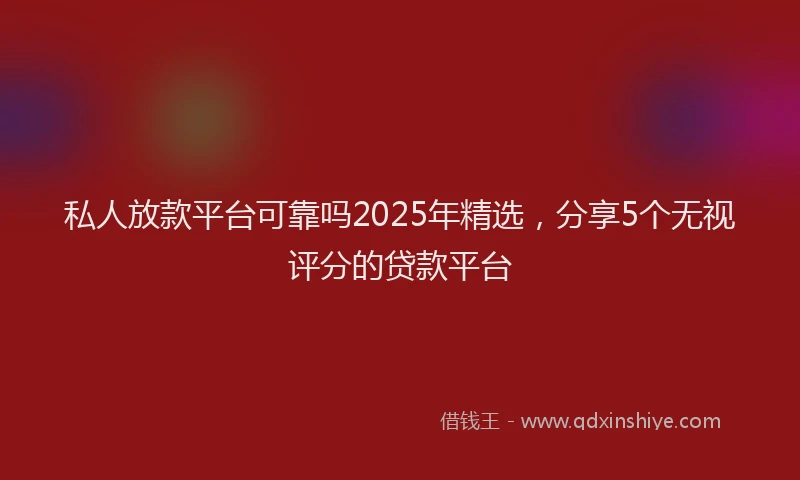 私人放款平台可靠吗2025年精选，分享5个无视评分的贷款平台