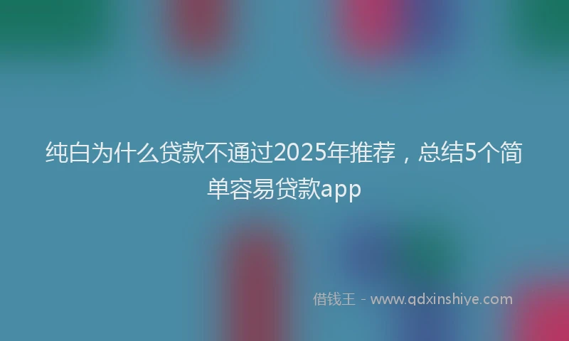 纯白为什么贷款不通过2025年推荐，总结5个简单容易贷款app