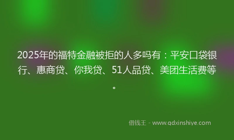 2025年的福特金融被拒的人多吗有：平安口袋银行、惠商贷、你我贷、51人品贷、美团生活费等。