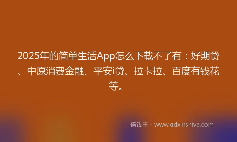 2025年的简单生活App怎么下载不了有：好期贷、中原消费金融、平安i贷、拉卡拉、百度有钱花等。