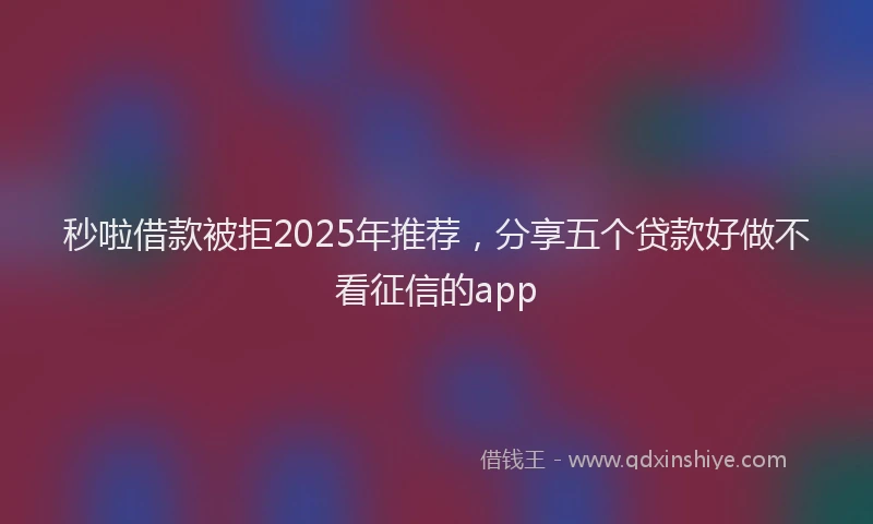 秒啦借款被拒2025年推荐，分享五个贷款好做不看征信的app