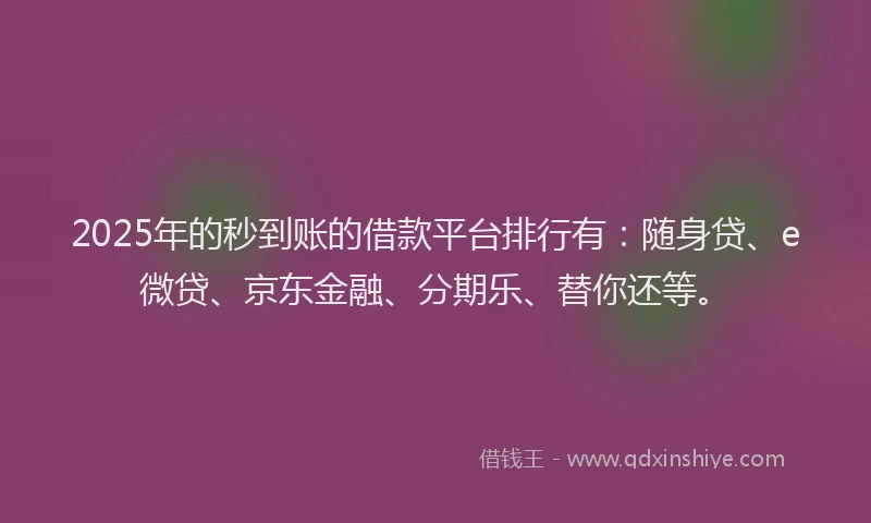 2025年的秒到账的借款平台排行有：随身贷、e微贷、京东金融、分期乐、替你还等。