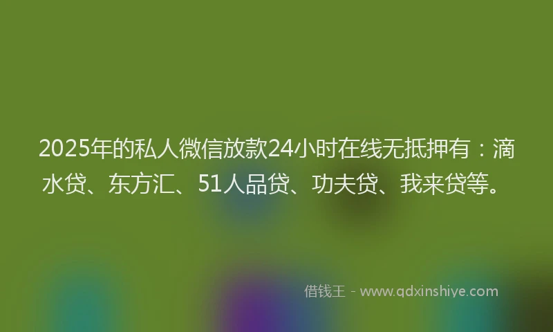 2025年的私人微信放款24小时在线无抵押有：滴水贷、东方汇、51人品贷、功夫贷、我来贷等。