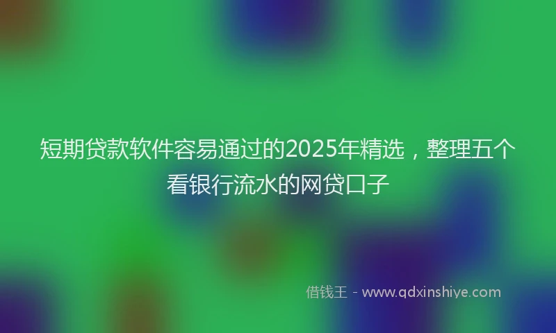短期贷款软件容易通过的2025年精选，整理五个看银行流水的网贷口子