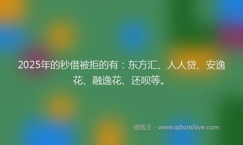 2025年的秒借被拒的有：东方汇、人人贷、安逸花、融逸花、还呗等。