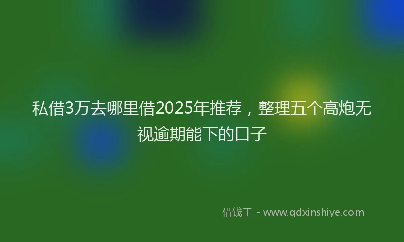 私借3万去哪里借2025年推荐，整理五个高炮无视逾期能下的口子
