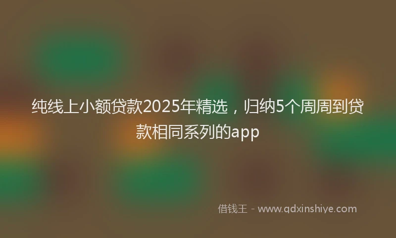 纯线上小额贷款2025年精选，归纳5个周周到贷款相同系列的app