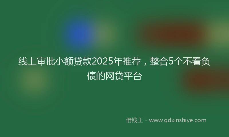 线上审批小额贷款2025年推荐，整合5个不看负债的网贷平台