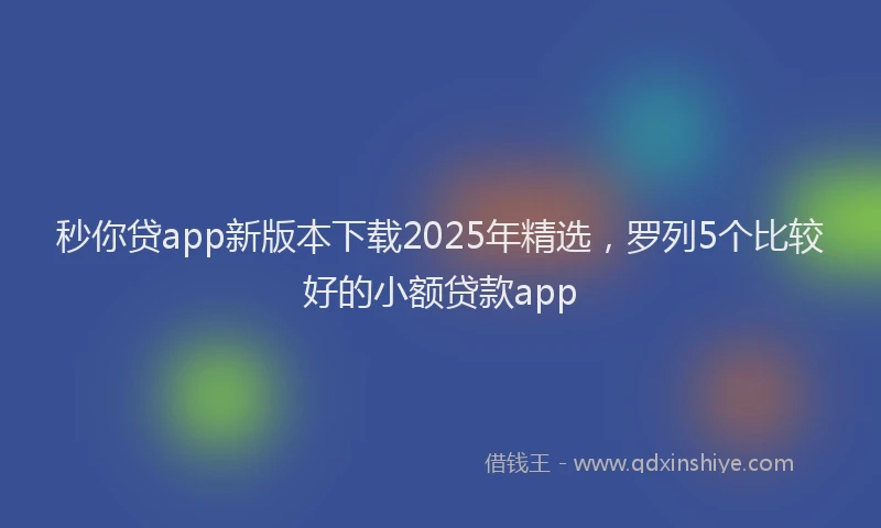 秒你贷app新版本下载2025年精选，罗列5个比较好的小额贷款app