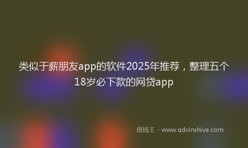 类似于薪朋友app的软件2025年推荐，整理五个18岁必下款的网贷app