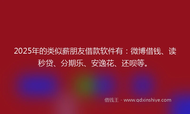 2025年的类似薪朋友借款软件有：微博借钱、读秒贷、分期乐、安逸花、还呗等。