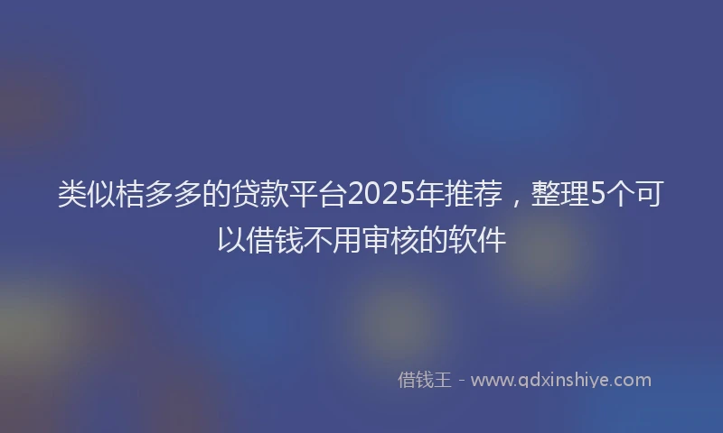 类似桔多多的贷款平台2025年推荐，整理5个可以借钱不用审核的软件