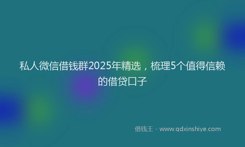 私人微信借钱群2025年精选，梳理5个值得信赖的借贷口子
