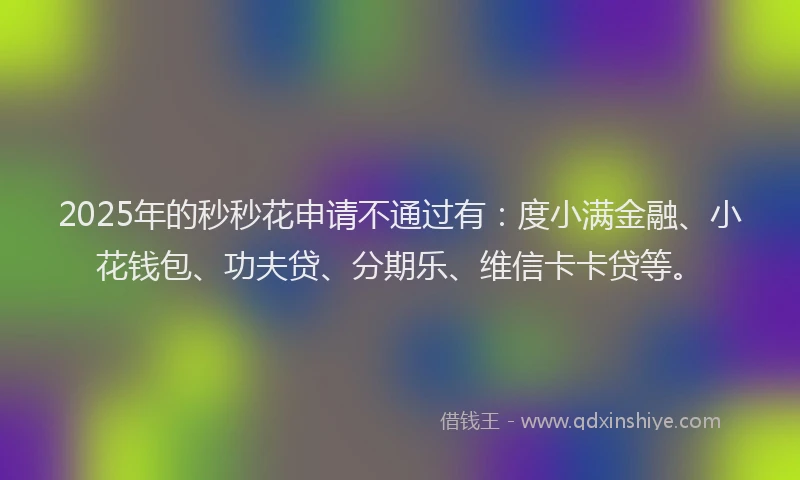 2025年的秒秒花申请不通过有：度小满金融、小花钱包、功夫贷、分期乐、维信卡卡贷等。