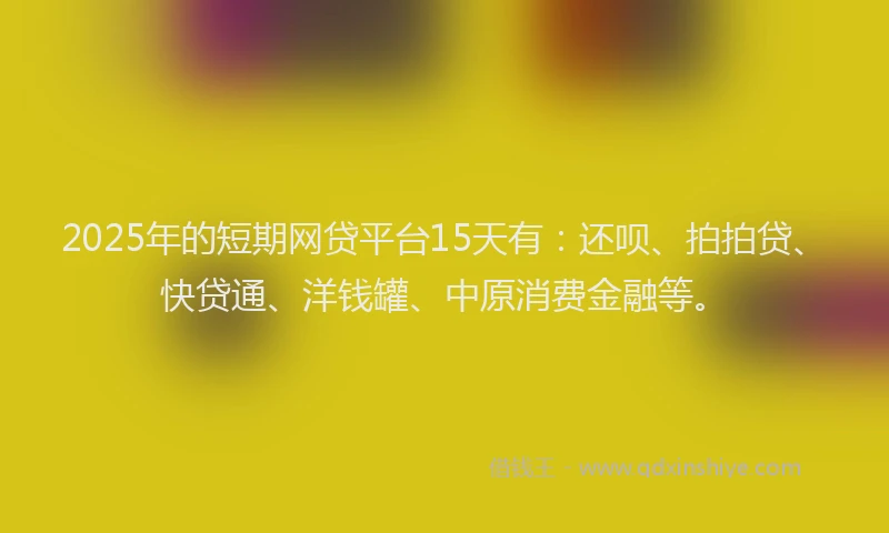 2025年的短期网贷平台15天有：还呗、拍拍贷、快贷通、洋钱罐、中原消费金融等。
