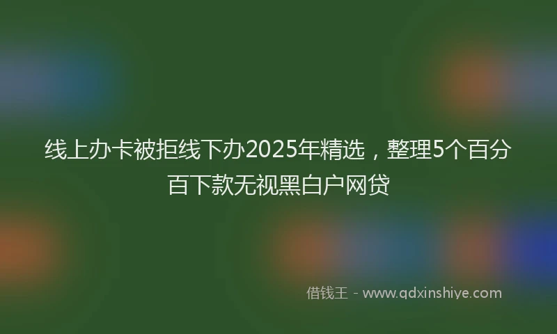 线上办卡被拒线下办2025年精选，整理5个百分百下款无视黑白户网贷