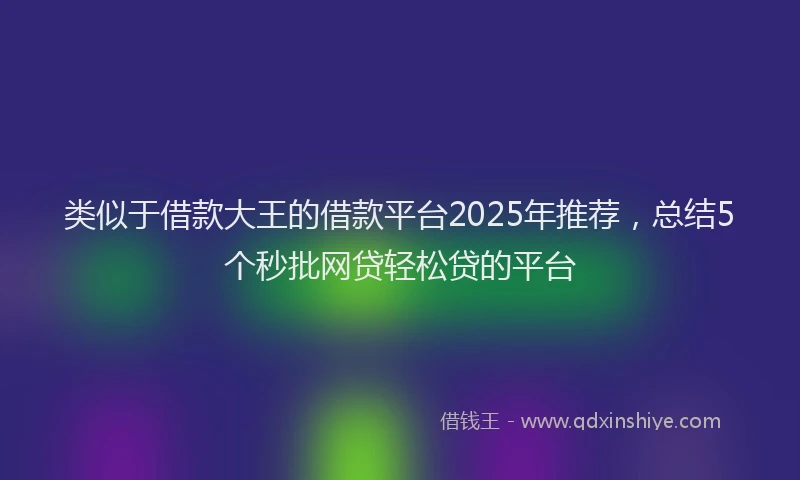 类似于借款大王的借款平台2025年推荐，总结5个秒批网贷轻松贷的平台
