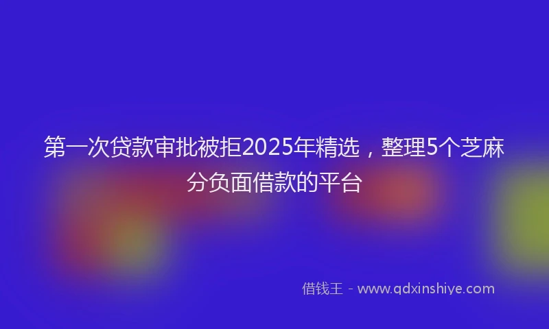 第一次贷款审批被拒2025年精选，整理5个芝麻分负面借款的平台