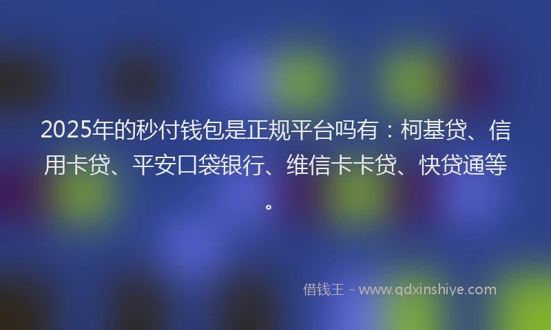 2025年的秒付钱包是正规平台吗有：柯基贷、信用卡贷、平安口袋银行、维信卡卡贷、快贷通等。