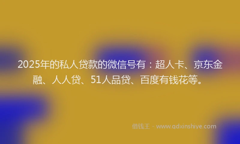 2025年的私人贷款的微信号有：超人卡、京东金融、人人贷、51人品贷、百度有钱花等。