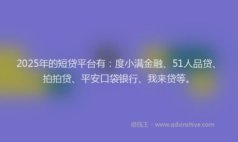 2025年的短贷平台有：度小满金融、51人品贷、拍拍贷、平安口袋银行、我来贷等。
