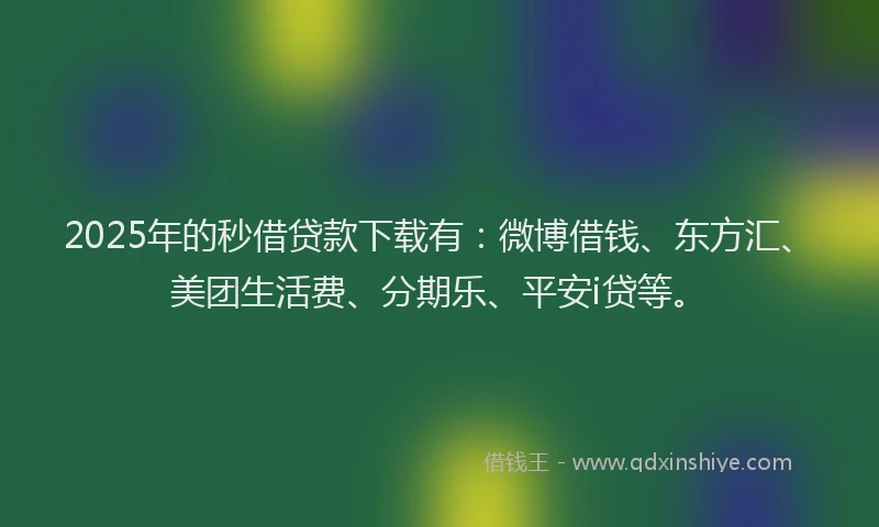 2025年的秒借贷款下载有：微博借钱、东方汇、美团生活费、分期乐、平安i贷等。