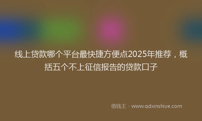 线上贷款哪个平台最快捷方便点2025年推荐，概括五个不上征信报告的贷款口子
