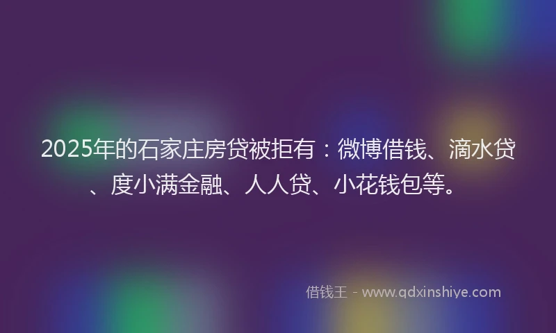 2025年的石家庄房贷被拒有：微博借钱、滴水贷、度小满金融、人人贷、小花钱包等。