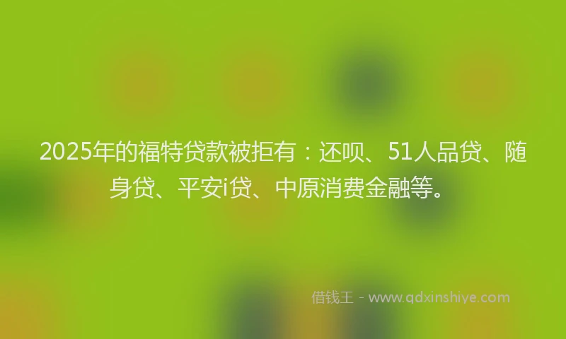2025年的福特贷款被拒有：还呗、51人品贷、随身贷、平安i贷、中原消费金融等。