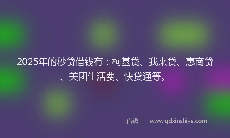 2025年的秒贷借钱有：柯基贷、我来贷、惠商贷、美团生活费、快贷通等。