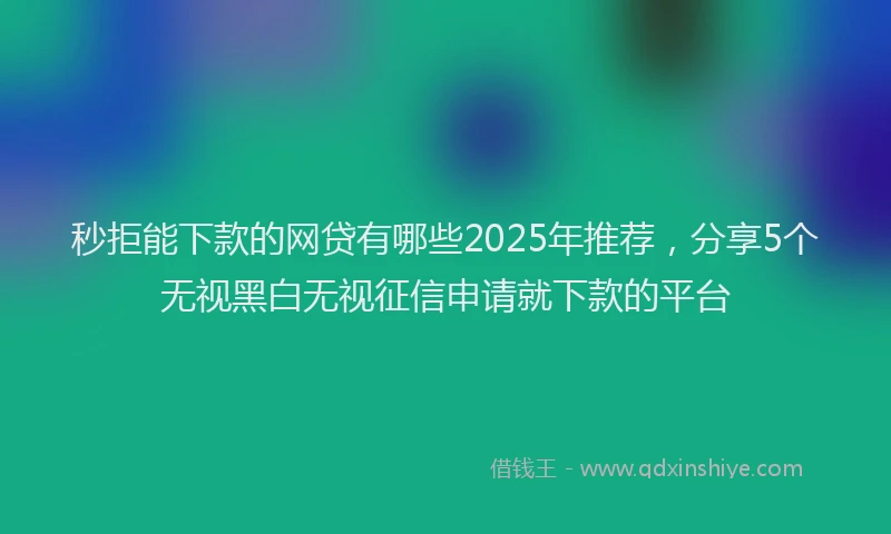 秒拒能下款的网贷有哪些2025年推荐，分享5个无视黑白无视征信申请就下款的平台