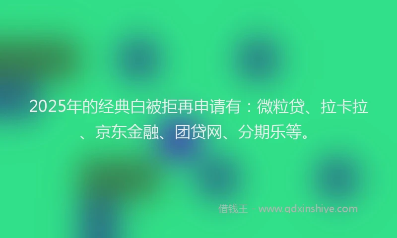 2025年的经典白被拒再申请有：微粒贷、拉卡拉、京东金融、团贷网、分期乐等。