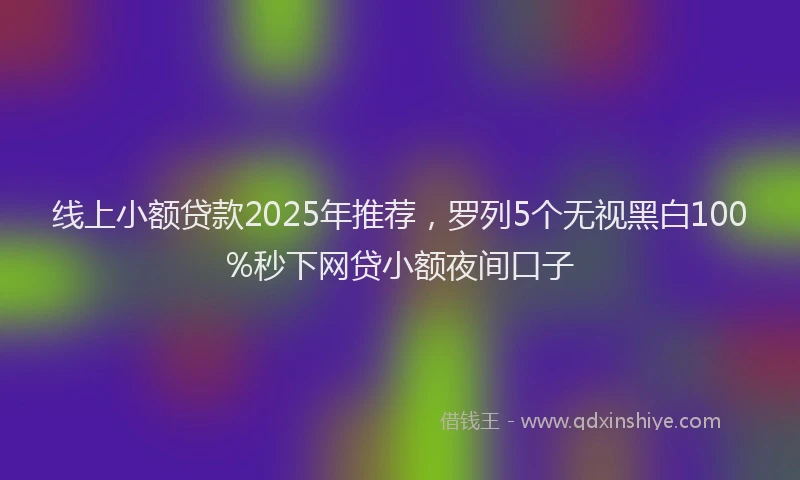 线上小额贷款2025年推荐，罗列5个无视黑白100%秒下网贷小额夜间口子