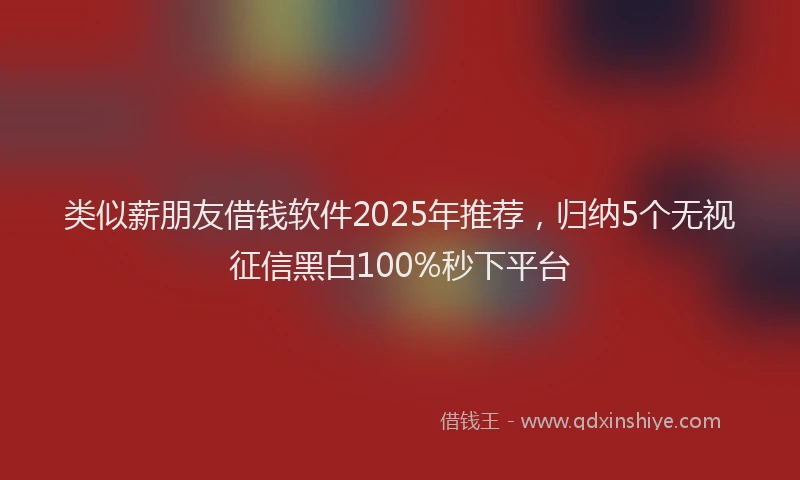 类似薪朋友借钱软件2025年推荐，归纳5个无视征信黑白100%秒下平台