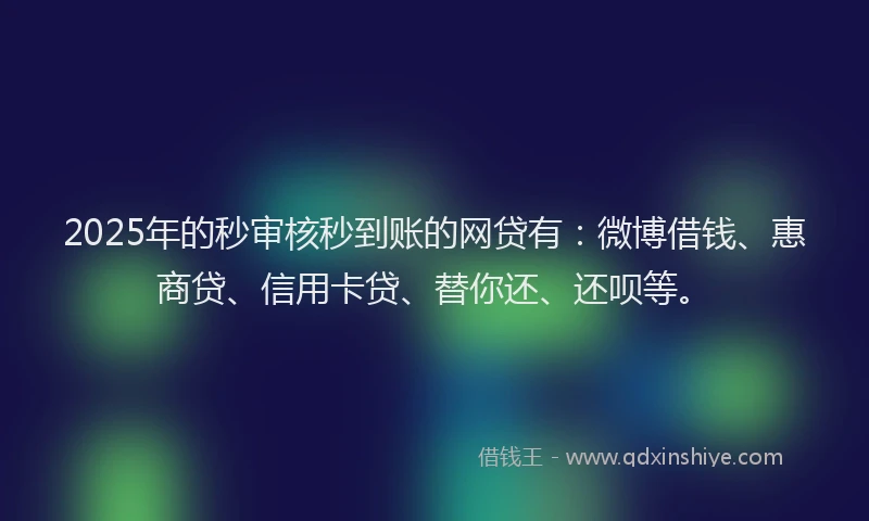 2025年的秒审核秒到账的网贷有：微博借钱、惠商贷、信用卡贷、替你还、还呗等。