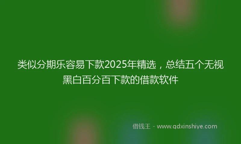 类似分期乐容易下款2025年精选，总结五个无视黑白百分百下款的借款软件