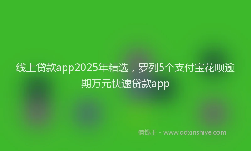 线上贷款app2025年精选，罗列5个支付宝花呗逾期万元快速贷款app