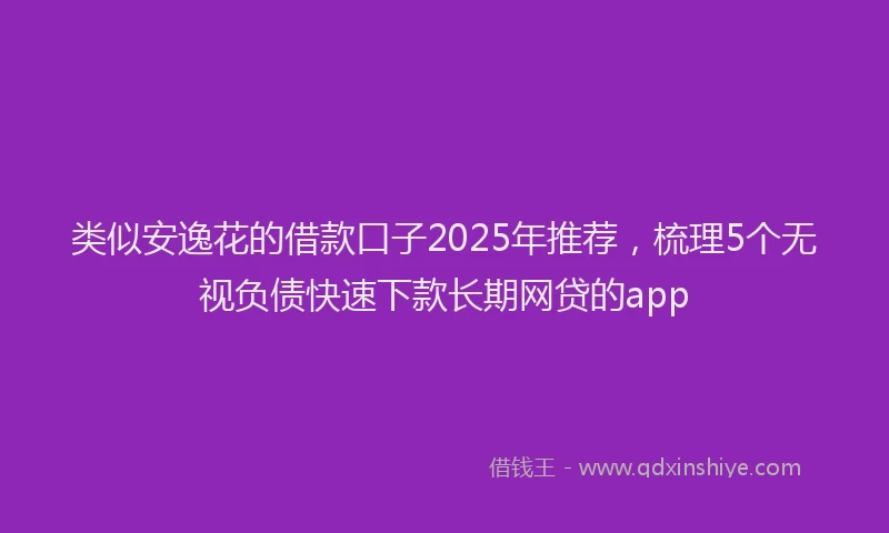 类似安逸花的借款口子2025年推荐，梳理5个无视负债快速下款长期网贷的app