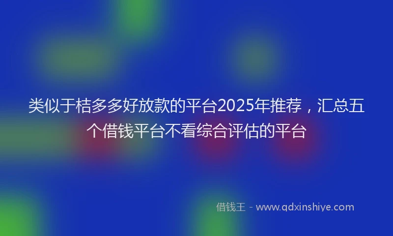 类似于桔多多好放款的平台2025年推荐，汇总五个借钱平台不看综合评估的平台