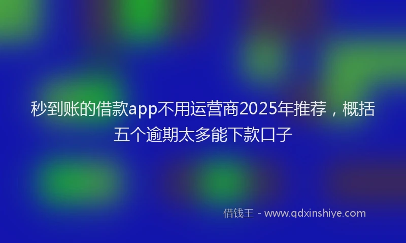 秒到账的借款app不用运营商2025年推荐，概括五个逾期太多能下款口子