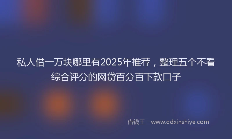私人借一万块哪里有2025年推荐，整理五个不看综合评分的网贷百分百下款口子