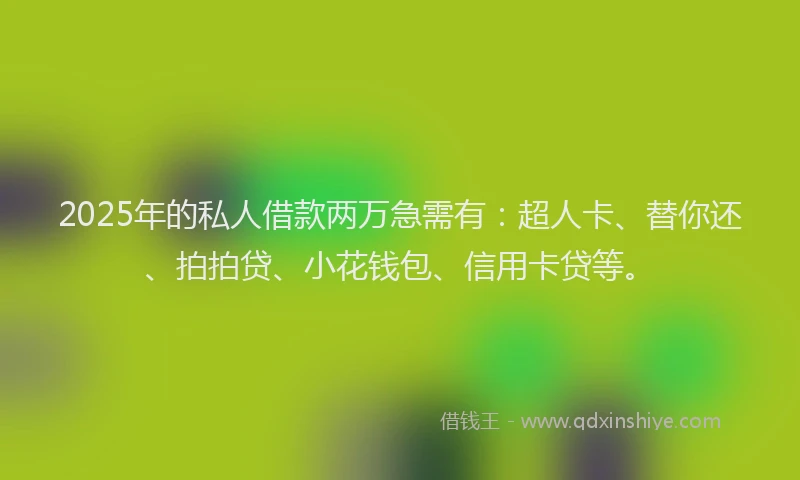 2025年的私人借款两万急需有：超人卡、替你还、拍拍贷、小花钱包、信用卡贷等。