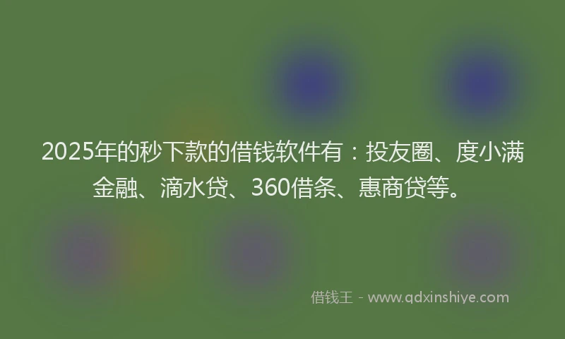 2025年的秒下款的借钱软件有：投友圈、度小满金融、滴水贷、360借条、惠商贷等。