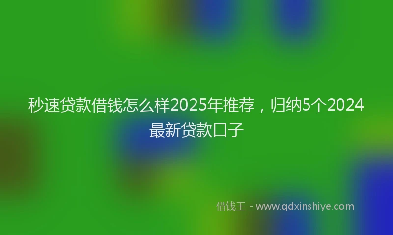 秒速贷款借钱怎么样2025年推荐，归纳5个2024最新贷款口子