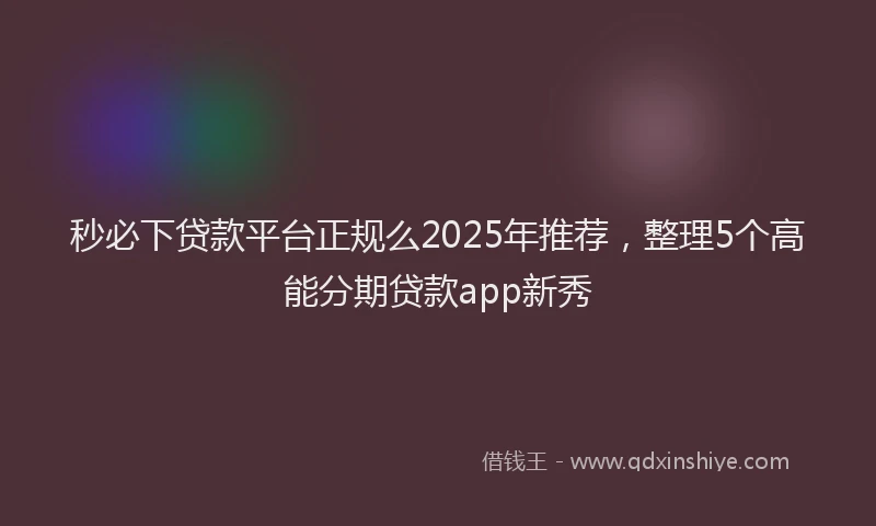 秒必下贷款平台正规么2025年推荐，整理5个高能分期贷款app新秀