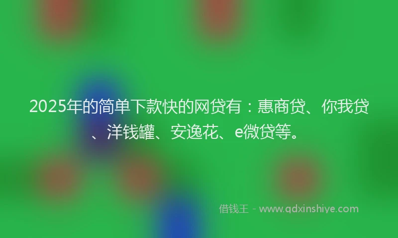2025年的简单下款快的网贷有：惠商贷、你我贷、洋钱罐、安逸花、e微贷等。