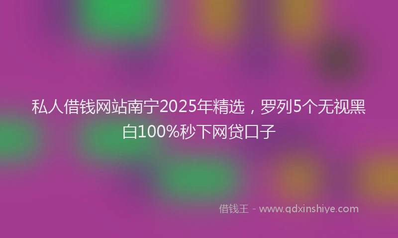 私人借钱网站南宁2025年精选，罗列5个无视黑白100%秒下网贷口子