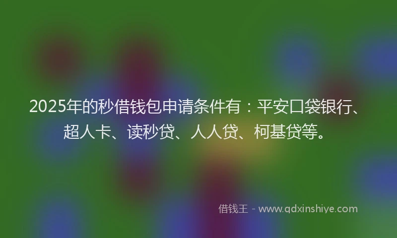 2025年的秒借钱包申请条件有：平安口袋银行、超人卡、读秒贷、人人贷、柯基贷等。