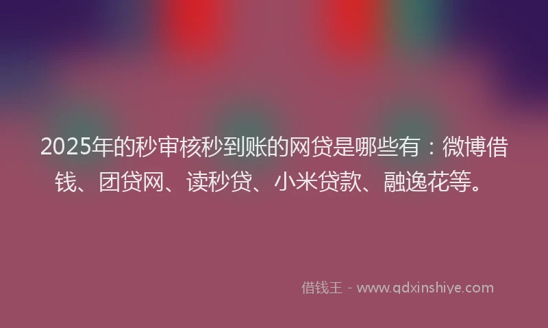 2025年的秒审核秒到账的网贷是哪些有：微博借钱、团贷网、读秒贷、小米贷款、融逸花等。