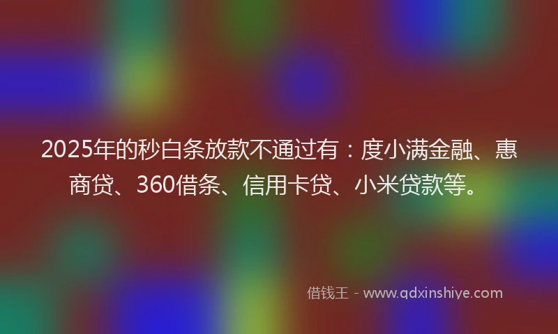 2025年的秒白条放款不通过有：度小满金融、惠商贷、360借条、信用卡贷、小米贷款等。